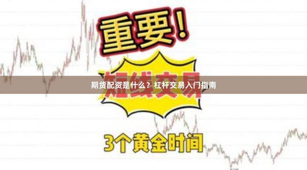 期货配资是什么?杠杆交易入门指南