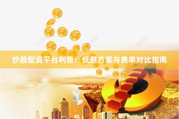 炒股配资平台利息：低息方案与费率对比指南