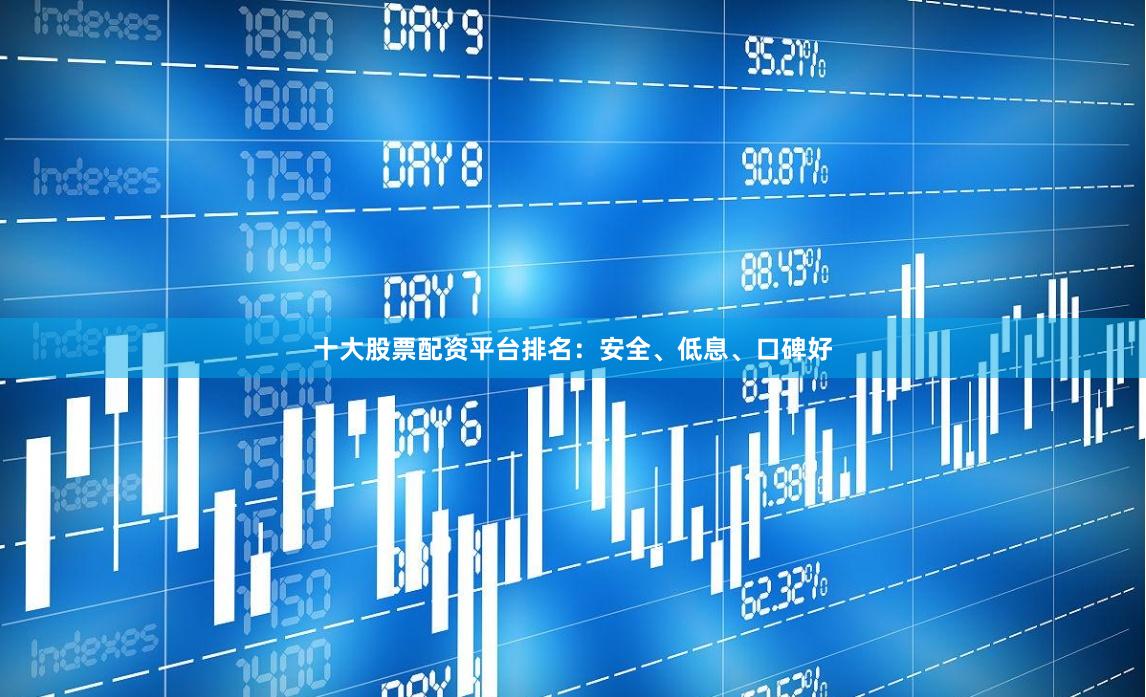十大股票配资平台排名：安全、低息、口碑好
