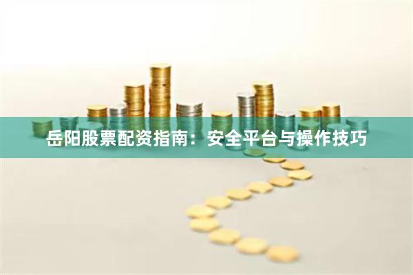 岳阳股票配资指南：安全平台与操作技巧