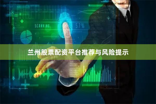 兰州股票配资平台推荐与风险提示