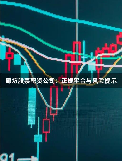 廊坊股票配资公司：正规平台与风险提示