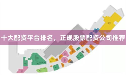 十大配资平台排名，正规股票配资公司推荐