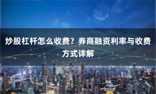 炒股杠杆怎么收费？券商融资利率与收费方式详解