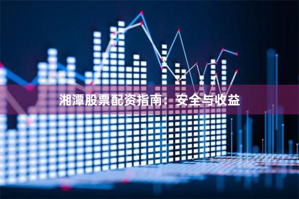 湘潭股票配资指南：安全与收益