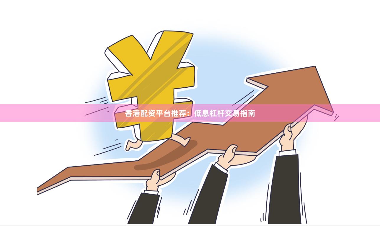 香港配资平台推荐：低息杠杆交易指南