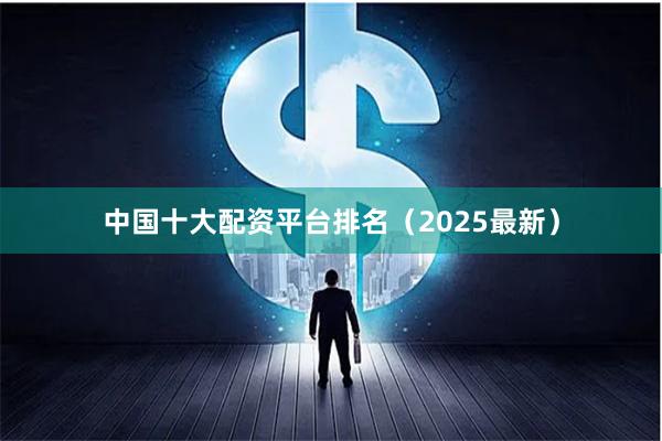 中国十大配资平台排名（2025最新）