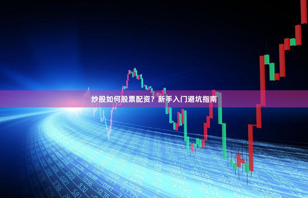 炒股如何股票配资？新手入门避坑指南