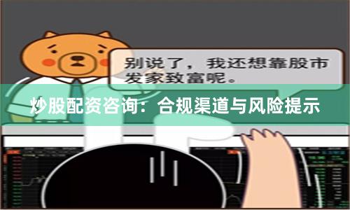 炒股配资咨询：合规渠道与风险提示