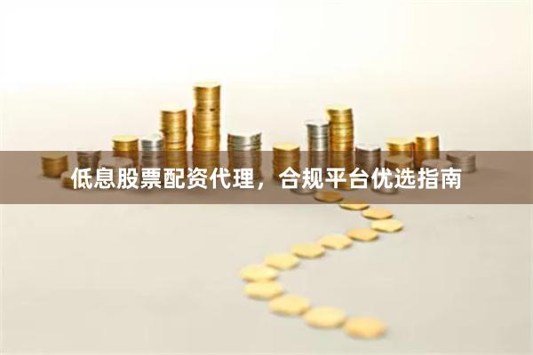 低息股票配资代理，合规平台优选指南