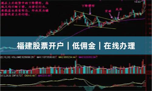 福建股票开户｜低佣金｜在线办理