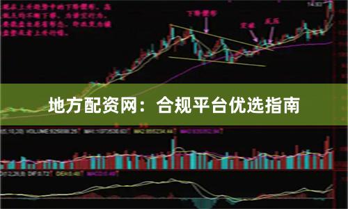 地方配资网：合规平台优选指南