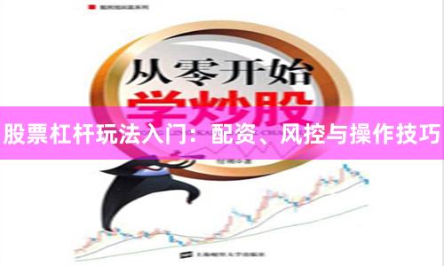 股票杠杆玩法入门：配资、风控与操作技巧