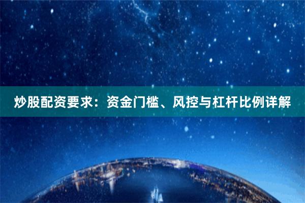 炒股配资要求：资金门槛、风控与杠杆比例详解