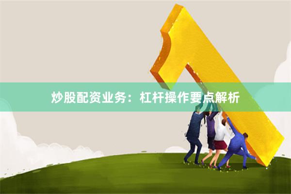 炒股配资业务:杠杆操作要点解析