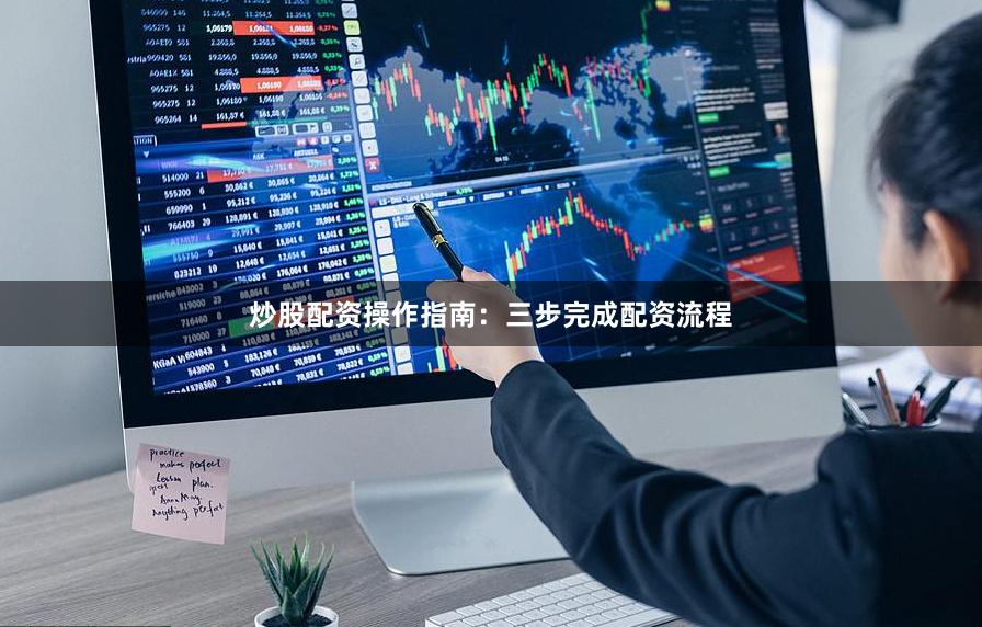 炒股配资操作指南：三步完成配资流程