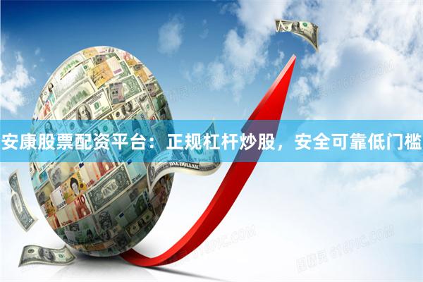 安康股票配资平台：正规杠杆炒股，安全可靠低门槛