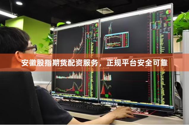 安徽股指期货配资服务，正规平台安全可靠
