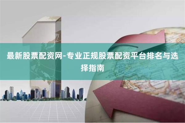 最新股票配资网-专业正规股票配资平台排名与选择指南