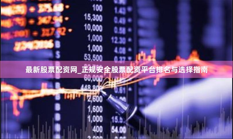 最新股票配资网_正规安全股票配资平台排名与选择指南