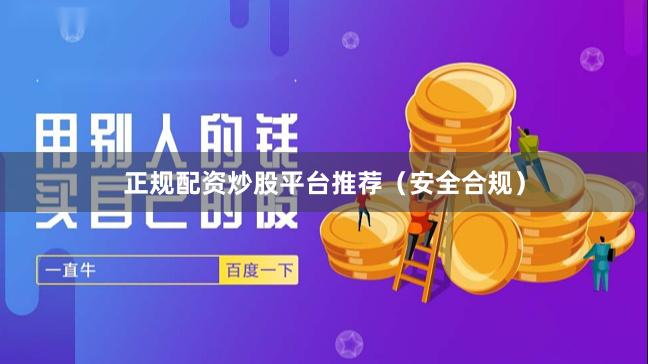 正规配资炒股平台推荐（安全合规）
