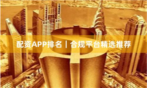 配资APP排名｜合规平台精选推荐