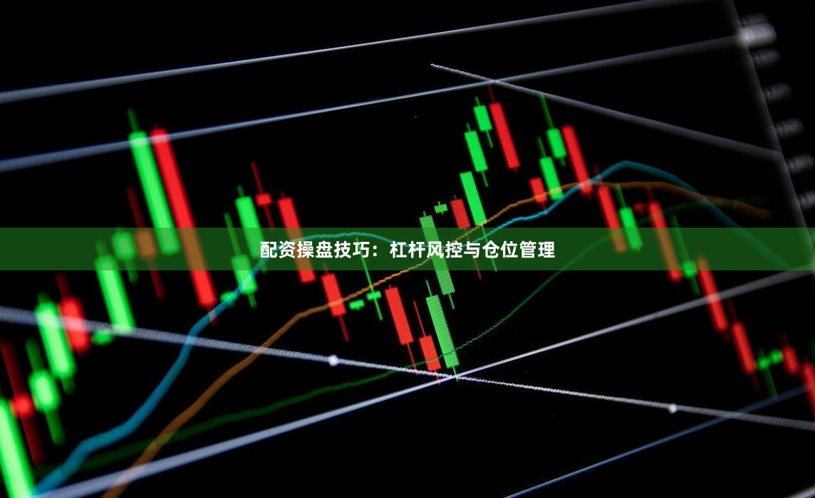配资操盘技巧：杠杆风控与仓位管理
