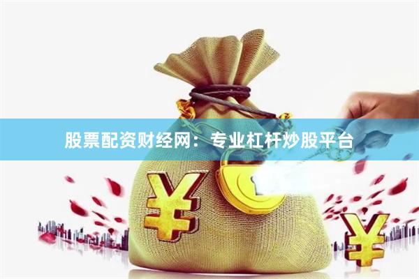 股票配资财经网：专业杠杆炒股平台