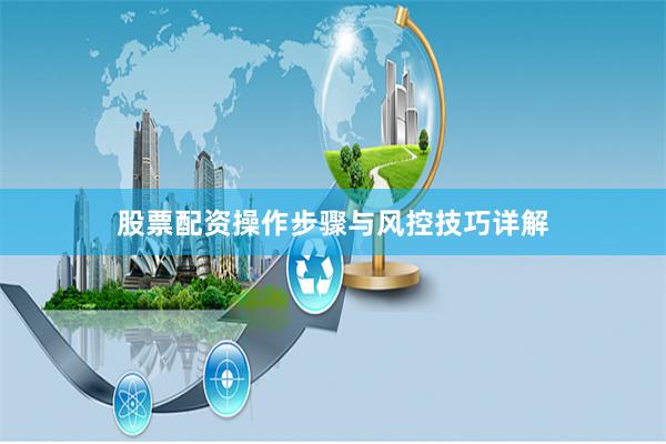 股票配资操作步骤与风控技巧详解