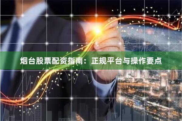 烟台股票配资指南：正规平台与操作要点