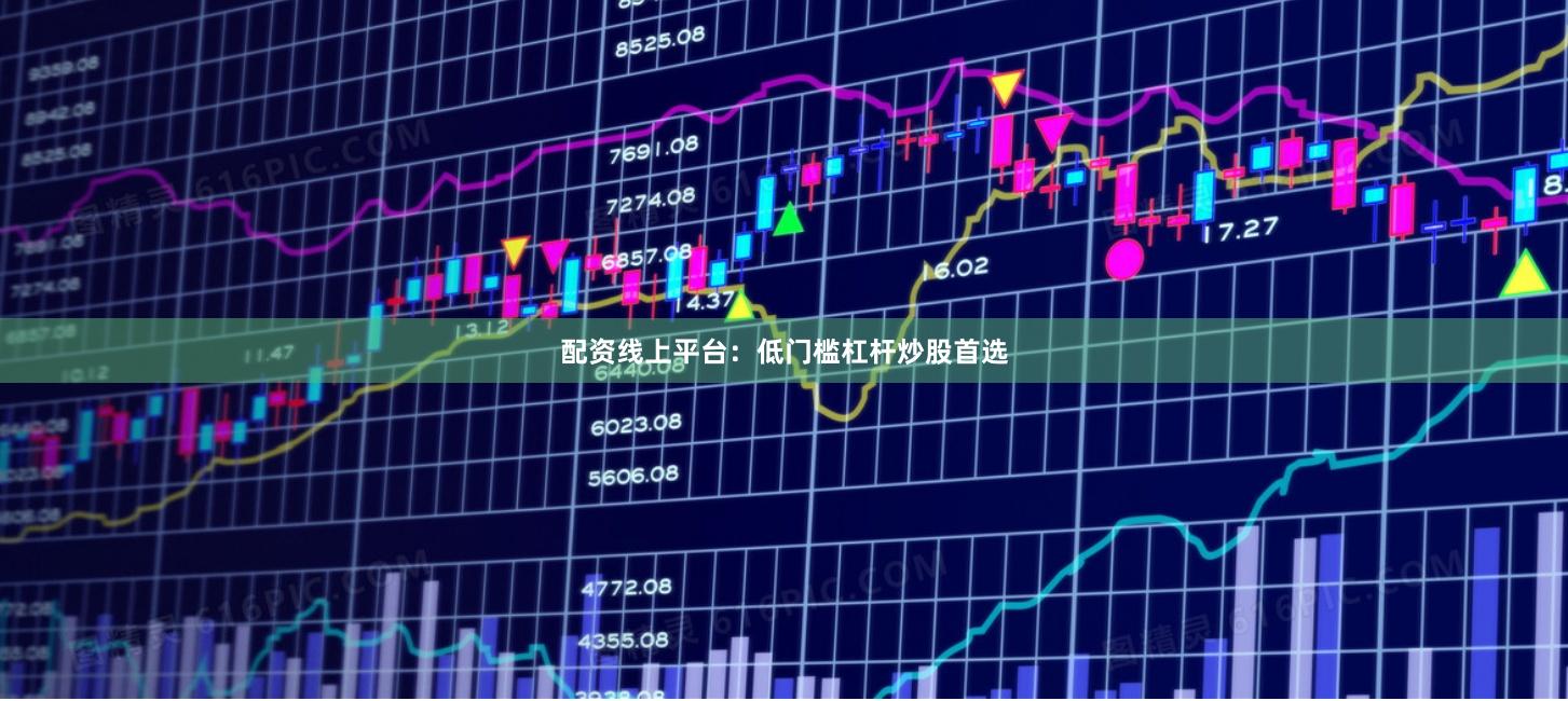 配资线上平台：低门槛杠杆炒股首选