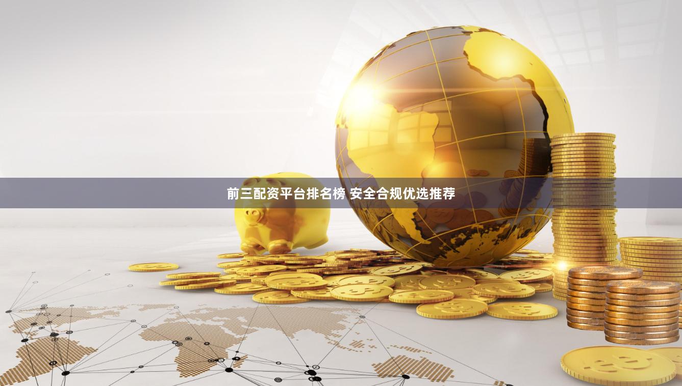 前三配资平台排名榜 安全合规优选推荐
