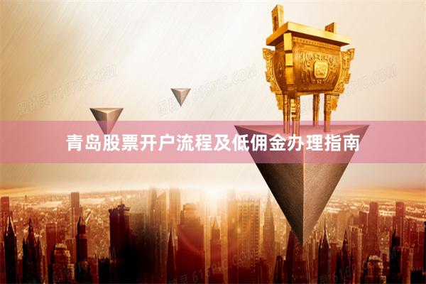 青岛股票开户流程及低佣金办理指南
