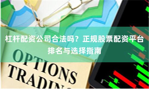 杠杆配资公司合法吗？正规股票配资平台排名与选择指南