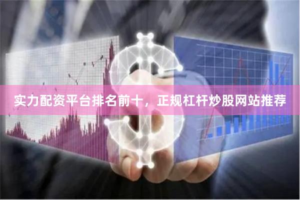 实力配资平台排名前十，正规杠杆炒股网站推荐