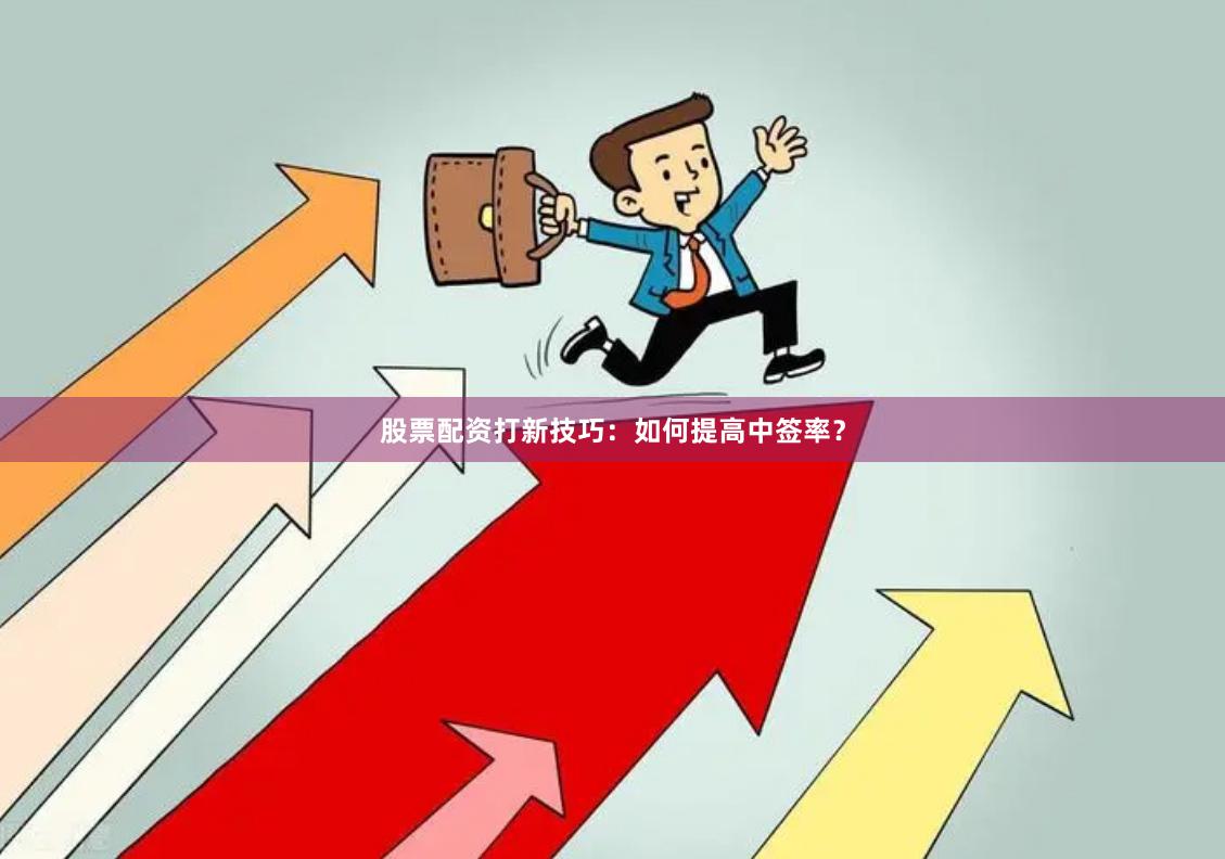 股票配资打新技巧：如何提高中签率？